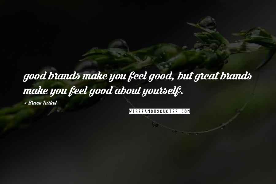 Bruce Turkel Quotes: good brands make you feel good, but great brands make you feel good about yourself.