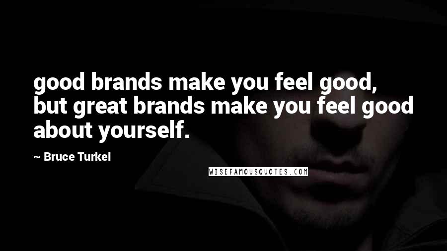 Bruce Turkel Quotes: good brands make you feel good, but great brands make you feel good about yourself.