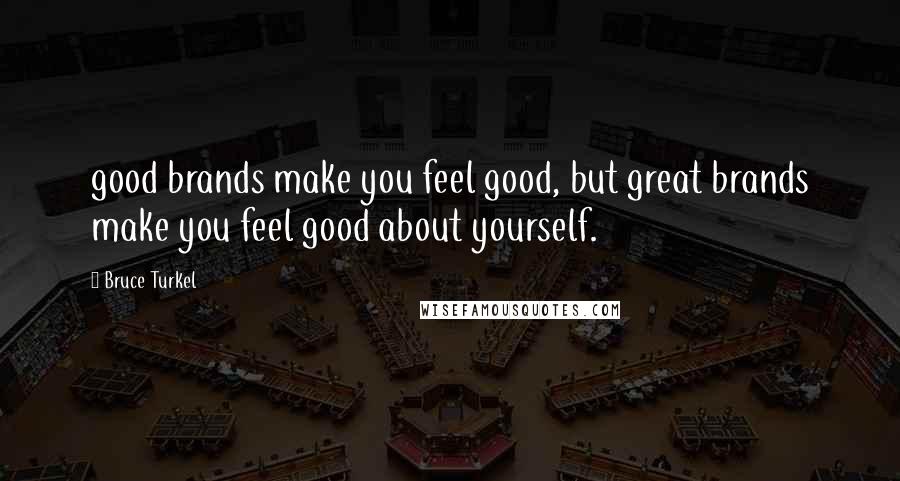 Bruce Turkel Quotes: good brands make you feel good, but great brands make you feel good about yourself.