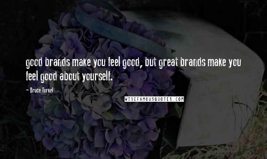 Bruce Turkel Quotes: good brands make you feel good, but great brands make you feel good about yourself.