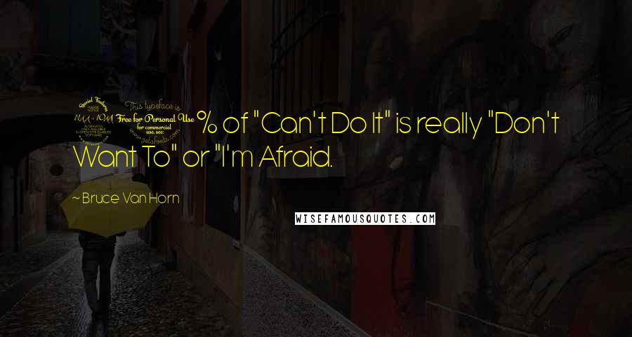 Bruce Van Horn Quotes: 90% of "Can't Do It" is really "Don't Want To" or "I'm Afraid.