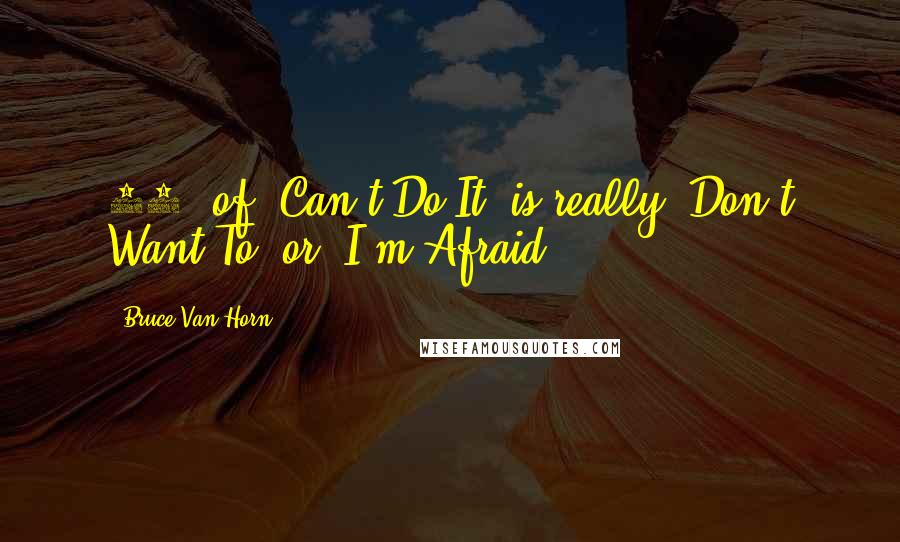 Bruce Van Horn Quotes: 90% of "Can't Do It" is really "Don't Want To" or "I'm Afraid.