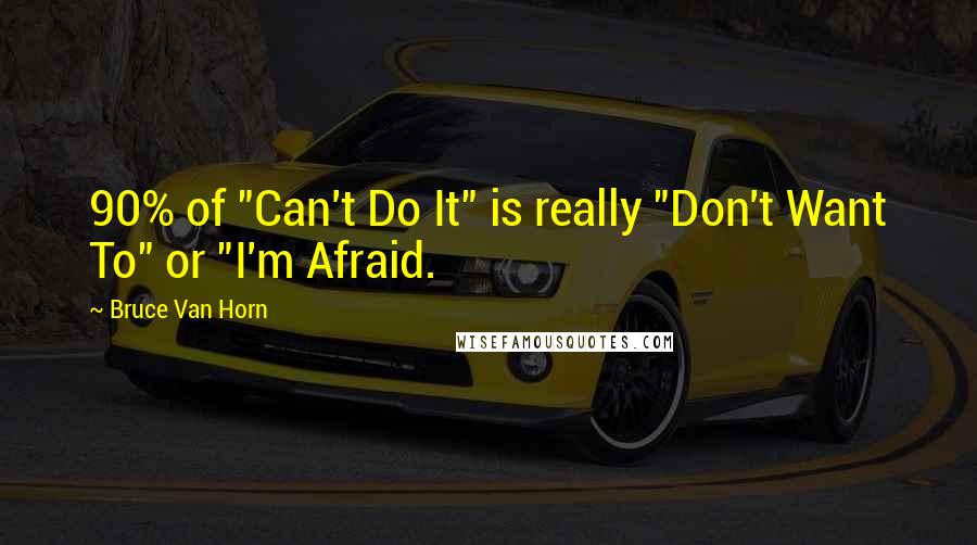 Bruce Van Horn Quotes: 90% of "Can't Do It" is really "Don't Want To" or "I'm Afraid.