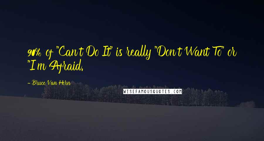 Bruce Van Horn Quotes: 90% of "Can't Do It" is really "Don't Want To" or "I'm Afraid.