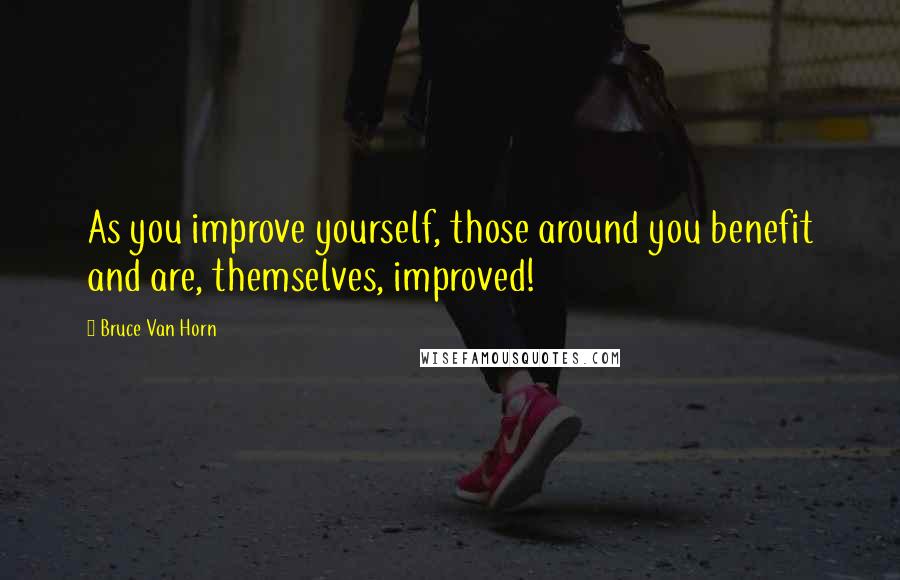 Bruce Van Horn Quotes: As you improve yourself, those around you benefit and are, themselves, improved!