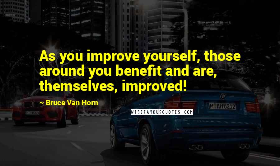 Bruce Van Horn Quotes: As you improve yourself, those around you benefit and are, themselves, improved!