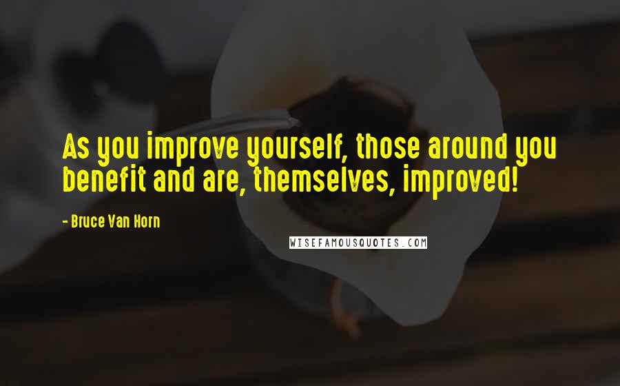 Bruce Van Horn Quotes: As you improve yourself, those around you benefit and are, themselves, improved!