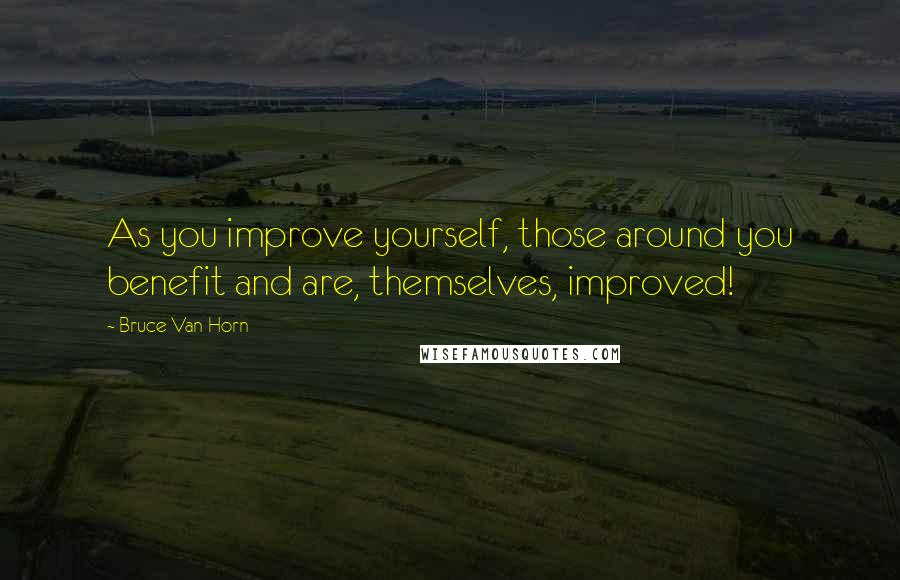 Bruce Van Horn Quotes: As you improve yourself, those around you benefit and are, themselves, improved!