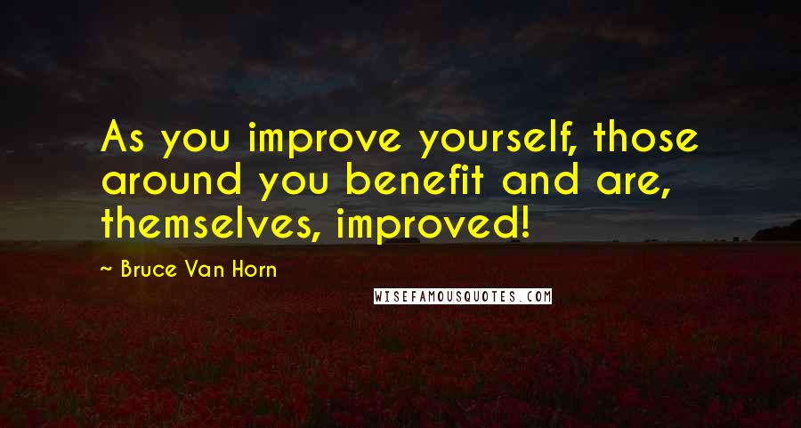 Bruce Van Horn Quotes: As you improve yourself, those around you benefit and are, themselves, improved!