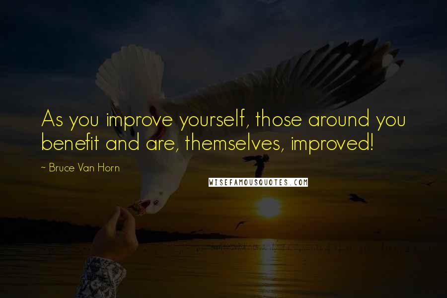 Bruce Van Horn Quotes: As you improve yourself, those around you benefit and are, themselves, improved!