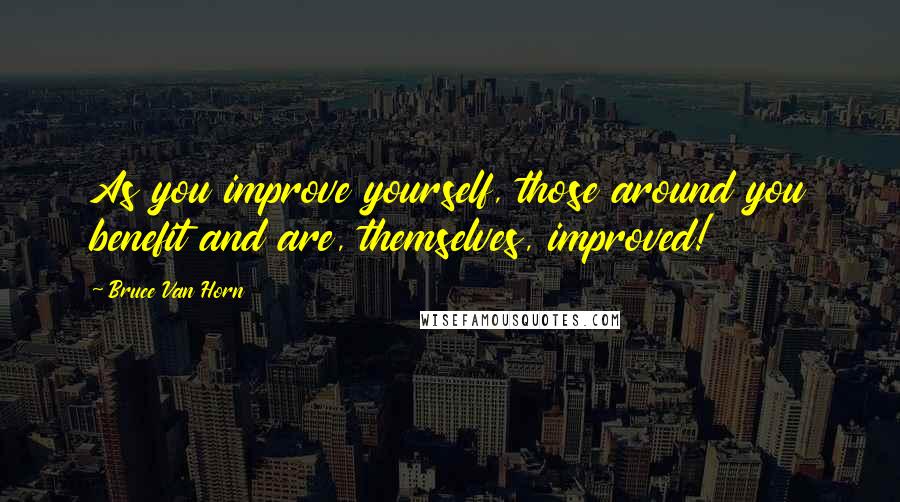 Bruce Van Horn Quotes: As you improve yourself, those around you benefit and are, themselves, improved!