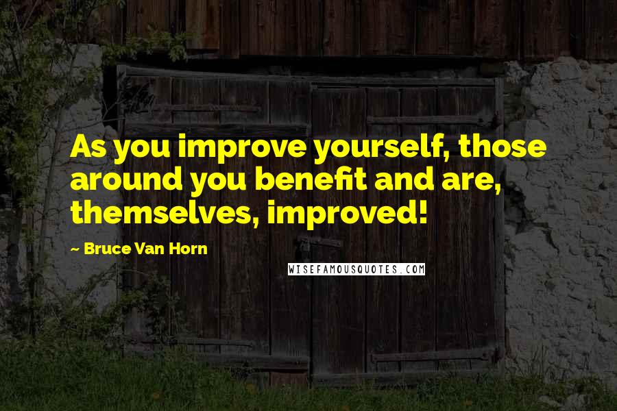 Bruce Van Horn Quotes: As you improve yourself, those around you benefit and are, themselves, improved!