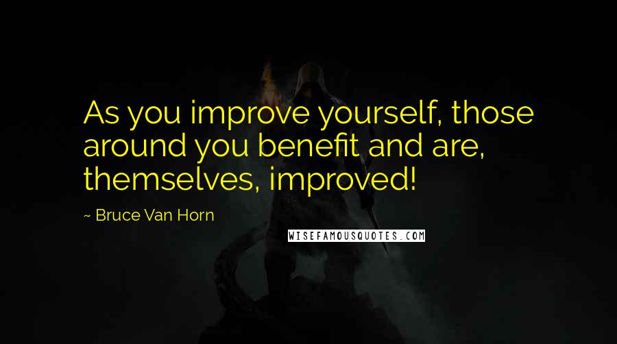 Bruce Van Horn Quotes: As you improve yourself, those around you benefit and are, themselves, improved!