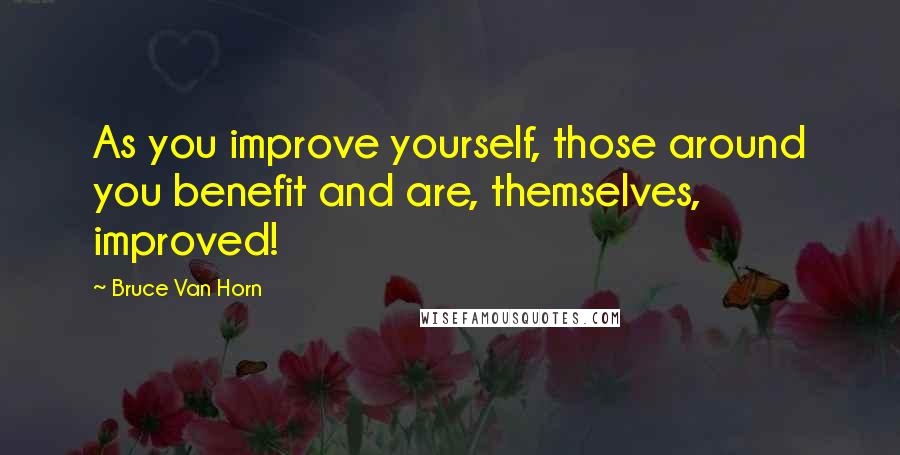 Bruce Van Horn Quotes: As you improve yourself, those around you benefit and are, themselves, improved!