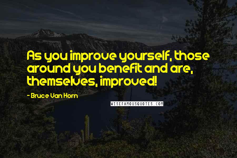 Bruce Van Horn Quotes: As you improve yourself, those around you benefit and are, themselves, improved!