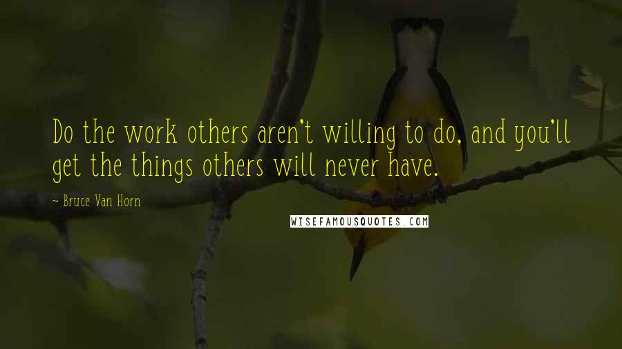 Bruce Van Horn Quotes: Do the work others aren't willing to do, and you'll get the things others will never have.