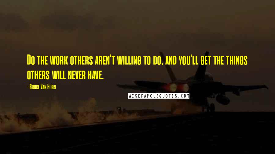 Bruce Van Horn Quotes: Do the work others aren't willing to do, and you'll get the things others will never have.