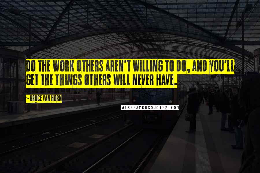 Bruce Van Horn Quotes: Do the work others aren't willing to do, and you'll get the things others will never have.