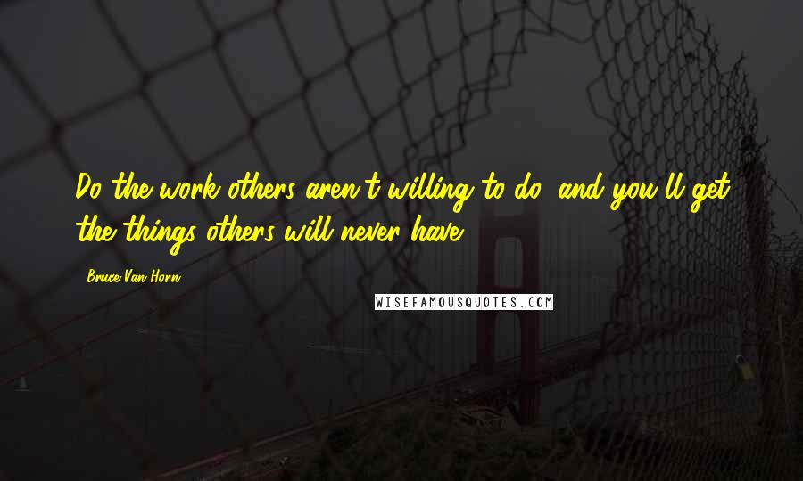 Bruce Van Horn Quotes: Do the work others aren't willing to do, and you'll get the things others will never have.