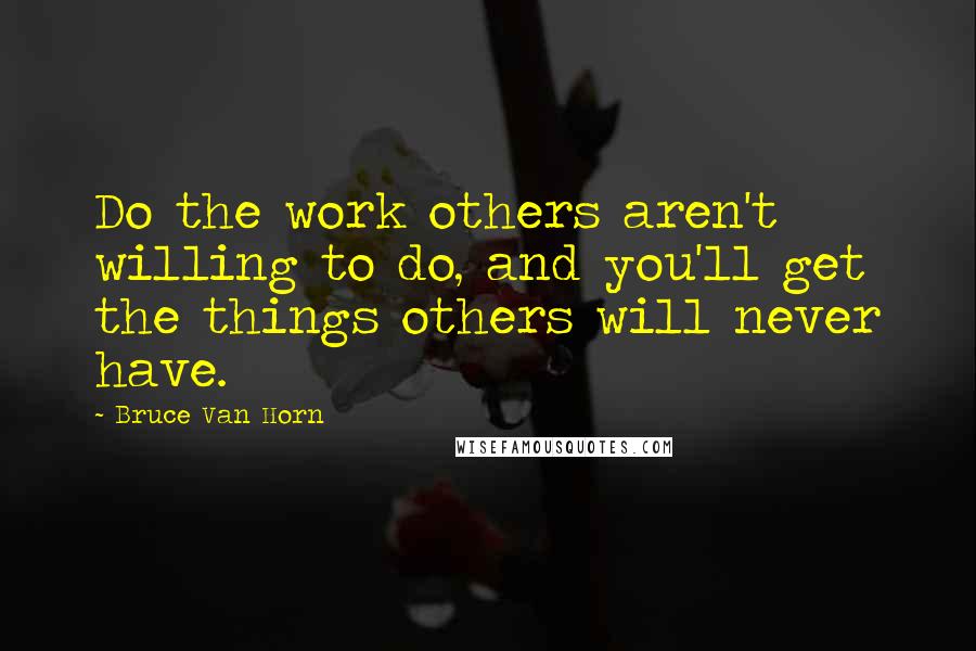 Bruce Van Horn Quotes: Do the work others aren't willing to do, and you'll get the things others will never have.