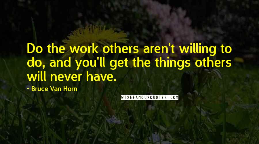 Bruce Van Horn Quotes: Do the work others aren't willing to do, and you'll get the things others will never have.