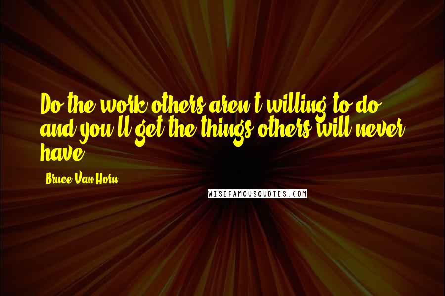 Bruce Van Horn Quotes: Do the work others aren't willing to do, and you'll get the things others will never have.