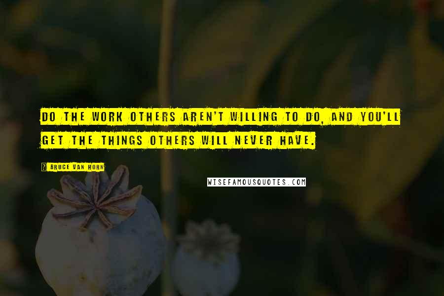 Bruce Van Horn Quotes: Do the work others aren't willing to do, and you'll get the things others will never have.