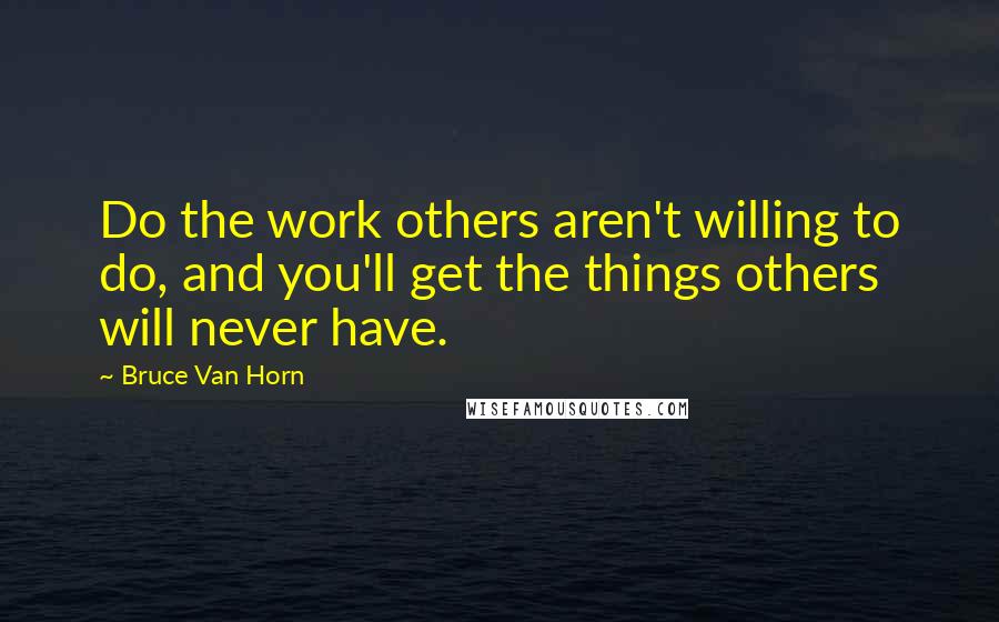 Bruce Van Horn Quotes: Do the work others aren't willing to do, and you'll get the things others will never have.