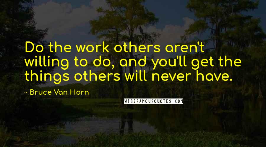 Bruce Van Horn Quotes: Do the work others aren't willing to do, and you'll get the things others will never have.