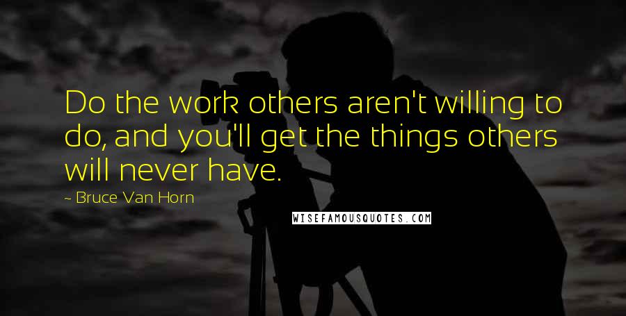 Bruce Van Horn Quotes: Do the work others aren't willing to do, and you'll get the things others will never have.
