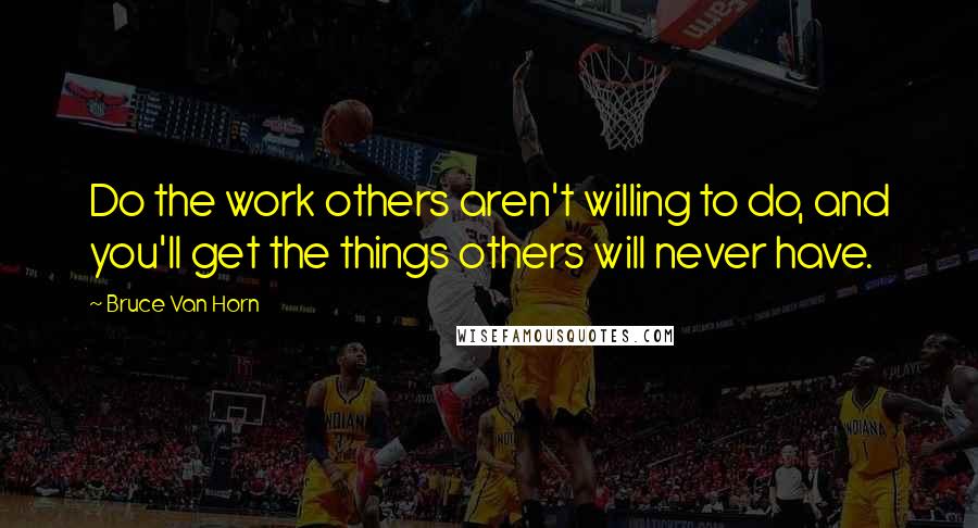 Bruce Van Horn Quotes: Do the work others aren't willing to do, and you'll get the things others will never have.