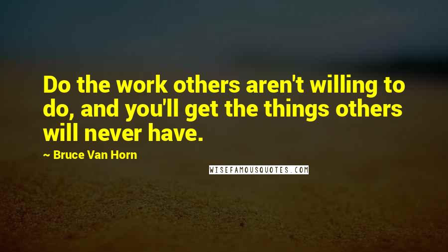 Bruce Van Horn Quotes: Do the work others aren't willing to do, and you'll get the things others will never have.