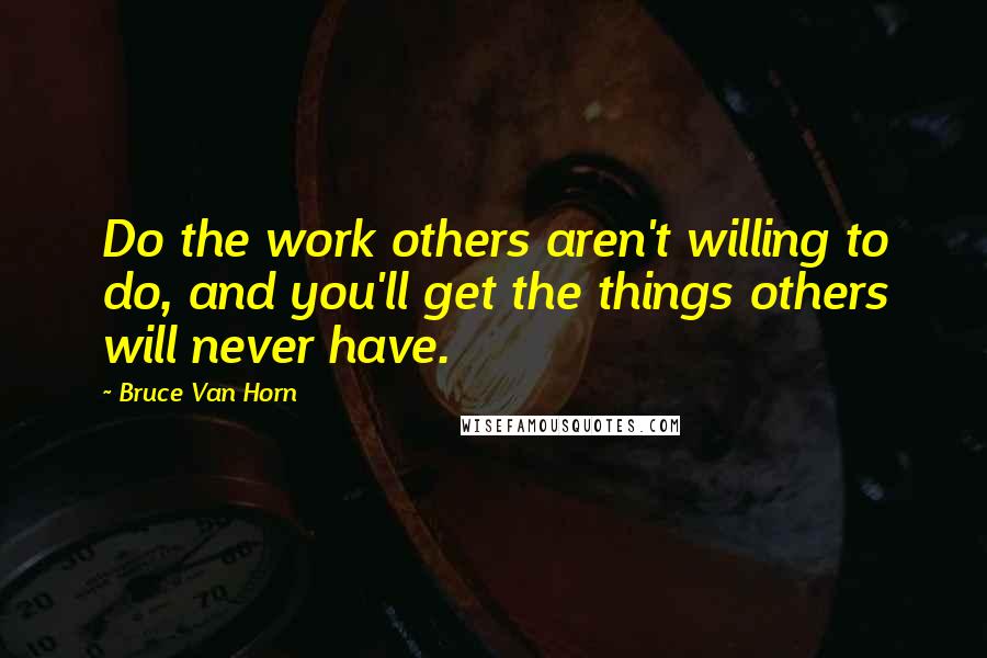 Bruce Van Horn Quotes: Do the work others aren't willing to do, and you'll get the things others will never have.