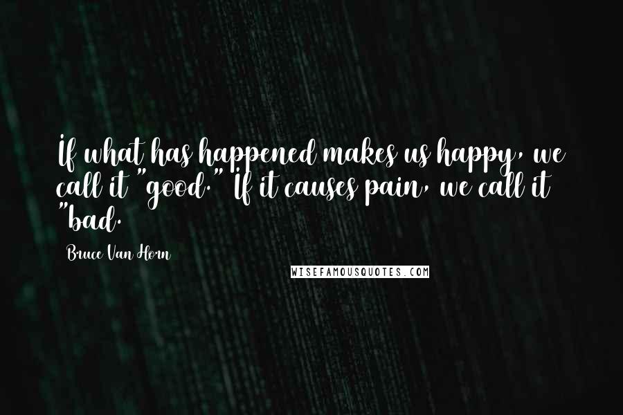 Bruce Van Horn Quotes: If what has happened makes us happy, we call it "good." If it causes pain, we call it "bad.