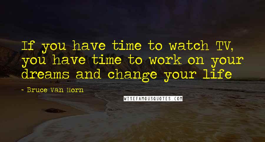 Bruce Van Horn Quotes: If you have time to watch TV, you have time to work on your dreams and change your life