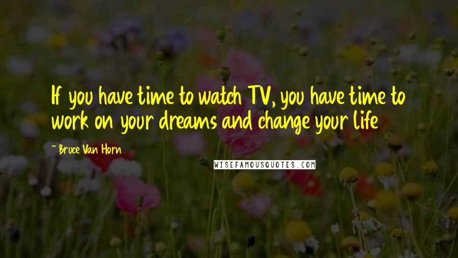 Bruce Van Horn Quotes: If you have time to watch TV, you have time to work on your dreams and change your life