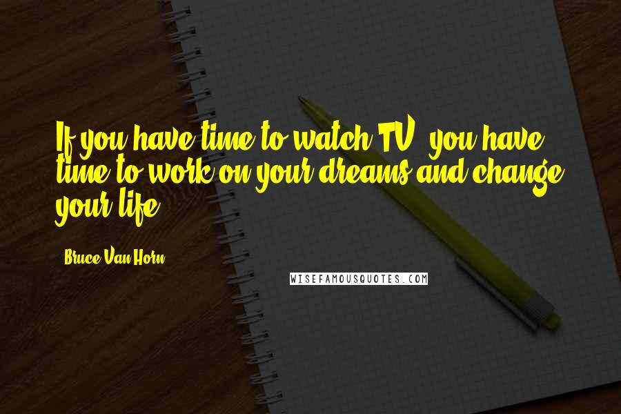 Bruce Van Horn Quotes: If you have time to watch TV, you have time to work on your dreams and change your life