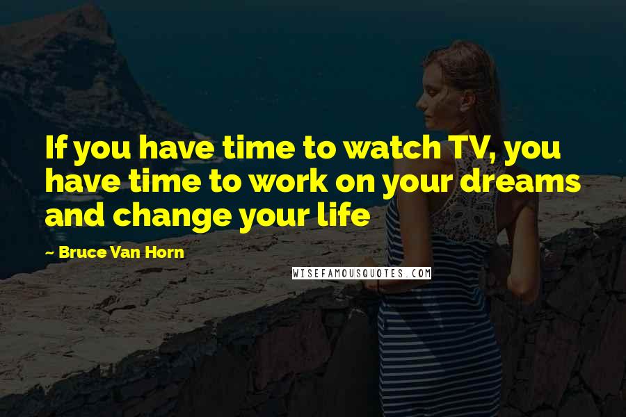 Bruce Van Horn Quotes: If you have time to watch TV, you have time to work on your dreams and change your life