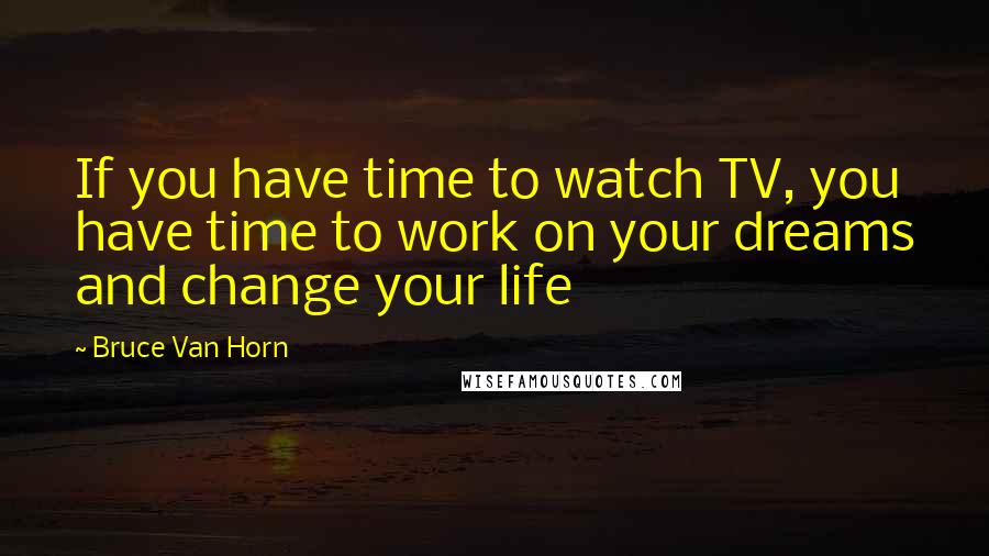 Bruce Van Horn Quotes: If you have time to watch TV, you have time to work on your dreams and change your life