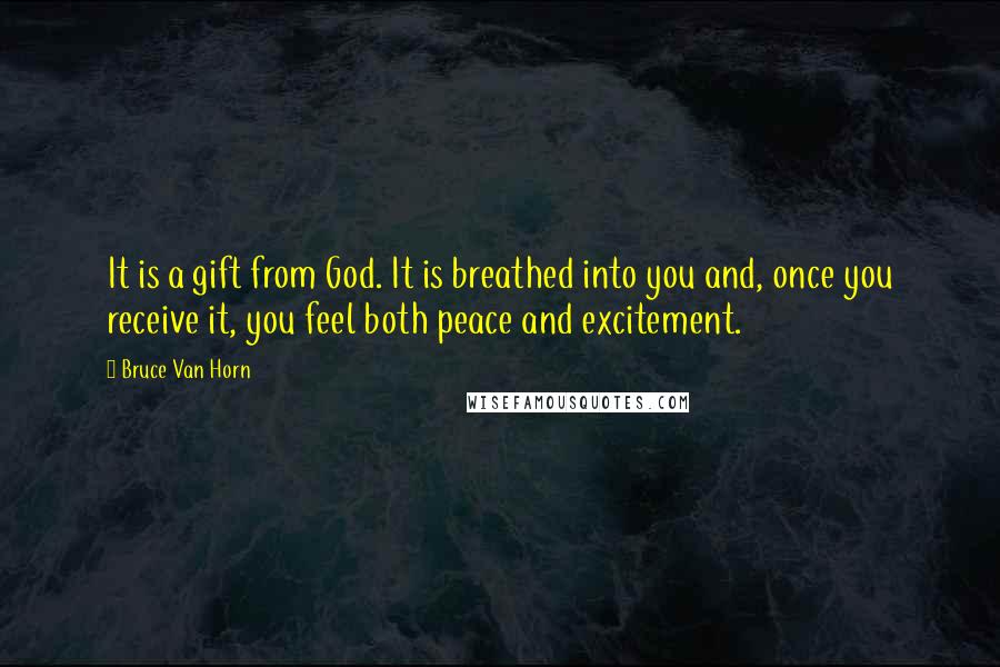 Bruce Van Horn Quotes: It is a gift from God. It is breathed into you and, once you receive it, you feel both peace and excitement.