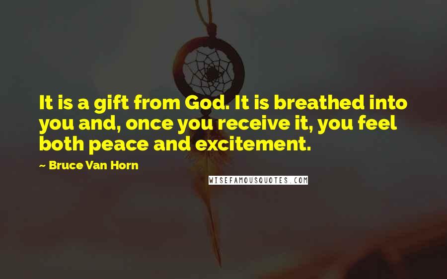 Bruce Van Horn Quotes: It is a gift from God. It is breathed into you and, once you receive it, you feel both peace and excitement.