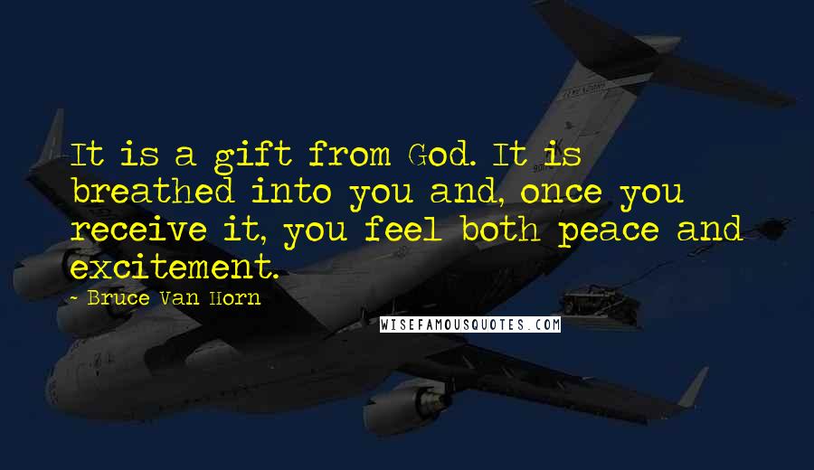 Bruce Van Horn Quotes: It is a gift from God. It is breathed into you and, once you receive it, you feel both peace and excitement.