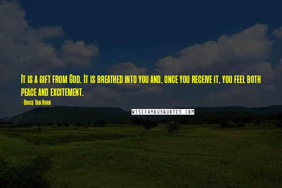 Bruce Van Horn Quotes: It is a gift from God. It is breathed into you and, once you receive it, you feel both peace and excitement.