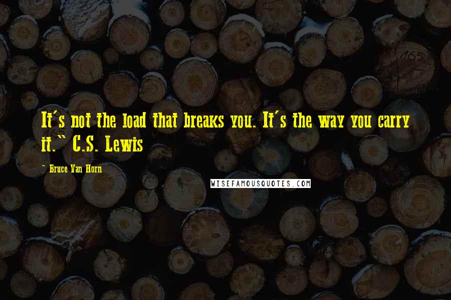 Bruce Van Horn Quotes: It's not the load that breaks you. It's the way you carry it." C.S. Lewis