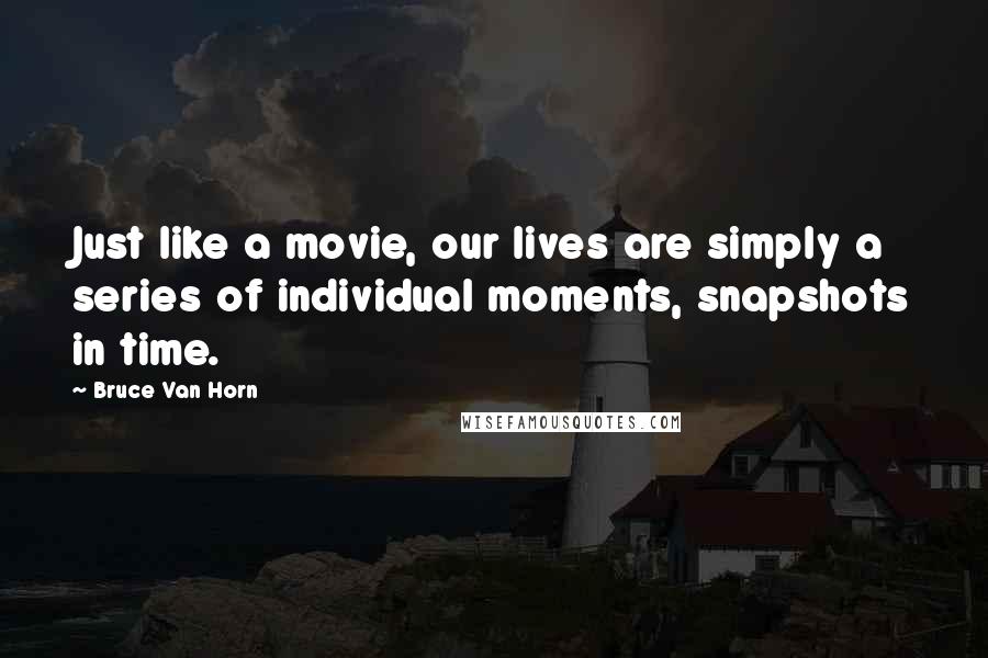 Bruce Van Horn Quotes: Just like a movie, our lives are simply a series of individual moments, snapshots in time.