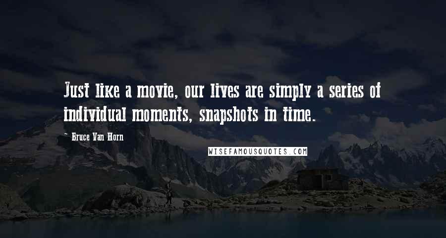 Bruce Van Horn Quotes: Just like a movie, our lives are simply a series of individual moments, snapshots in time.