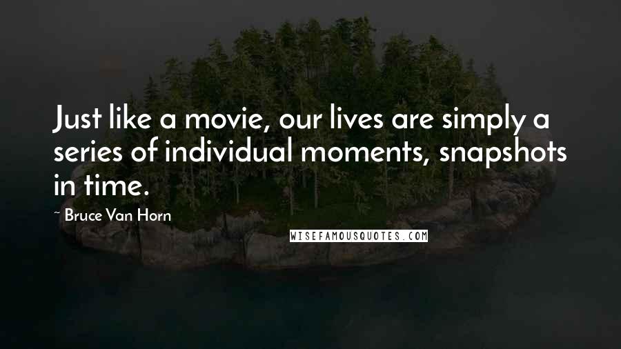 Bruce Van Horn Quotes: Just like a movie, our lives are simply a series of individual moments, snapshots in time.