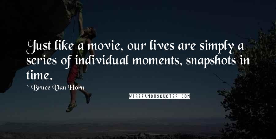 Bruce Van Horn Quotes: Just like a movie, our lives are simply a series of individual moments, snapshots in time.