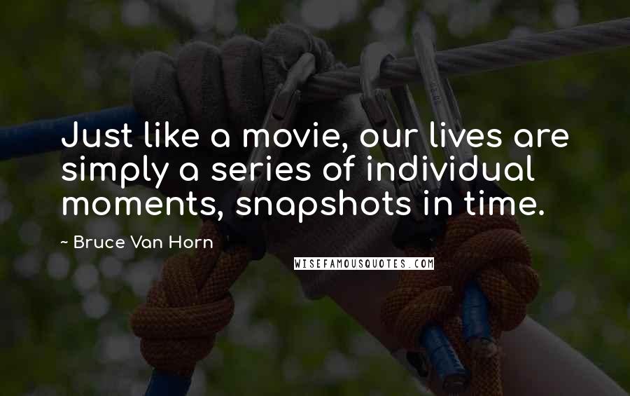 Bruce Van Horn Quotes: Just like a movie, our lives are simply a series of individual moments, snapshots in time.