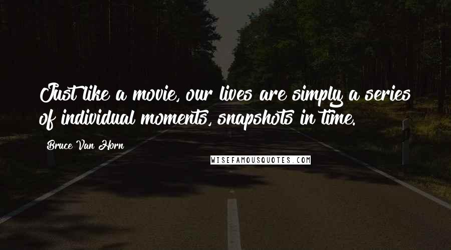 Bruce Van Horn Quotes: Just like a movie, our lives are simply a series of individual moments, snapshots in time.